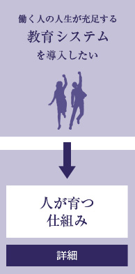 働く人の人生が充足する教育システムを導入したい→人が育つ仕組み【詳細はこちら】