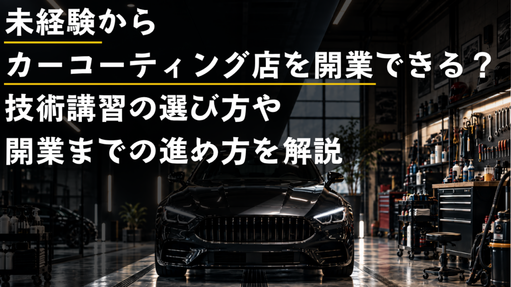未経験からカーコーティング店を開業できる？技術講習の選び方や開業までの進め方を解説